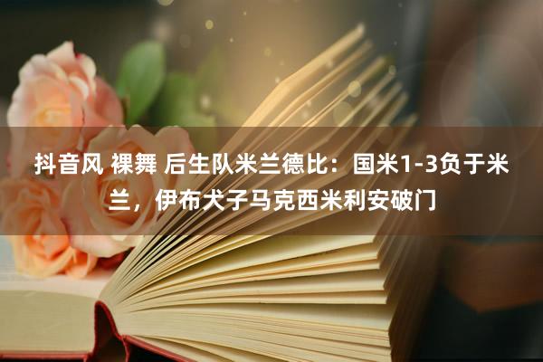 抖音风 裸舞 后生队米兰德比：国米1-3负于米兰，伊布犬子马克西米利安破门