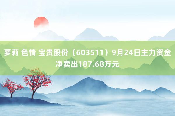 萝莉 色情 宝贵股份（603511）9月24日主力资金净卖出187.68万元