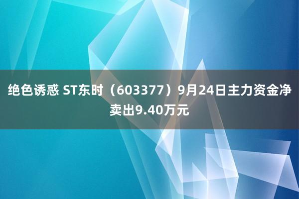 绝色诱惑 ST东时（603377）9月24日主力资金净卖出9.40万元