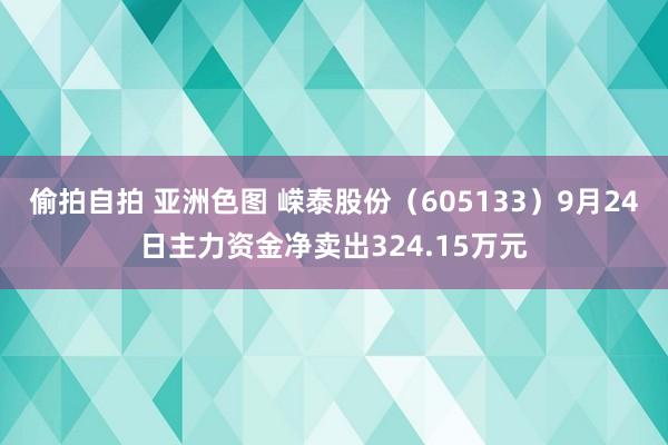 偷拍自拍 亚洲色图 嵘泰股份（605133）9月24日主力资金净卖出324.15万元