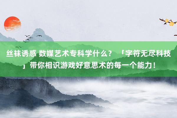 丝袜诱惑 数媒艺术专科学什么？ 「字符无尽科技」带你相识游戏好意思术的每一个能力！