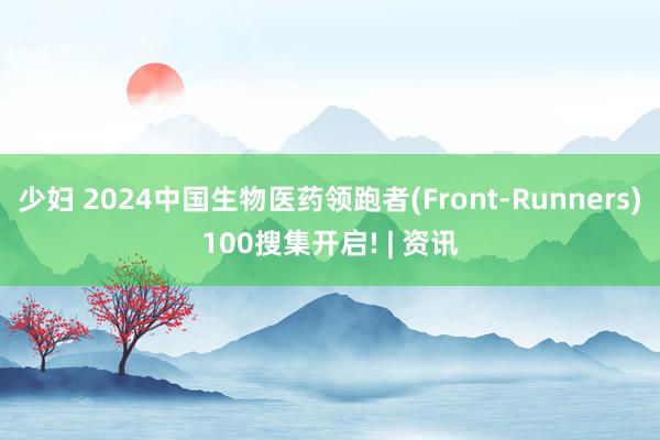 少妇 2024中国生物医药领跑者(Front-Runners)100搜集开启! | 资讯