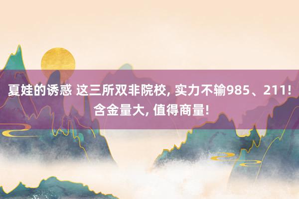 夏娃的诱惑 这三所双非院校， 实力不输985、211! 含金量大， 值得商量!