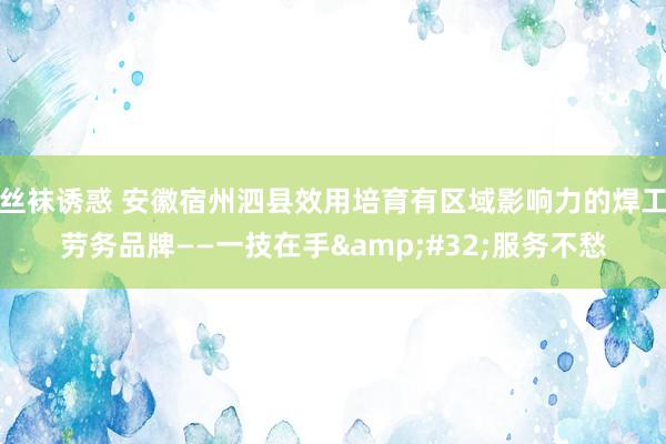 丝袜诱惑 安徽宿州泗县效用培育有区域影响力的焊工劳务品牌——一技在手&#32;服务不愁