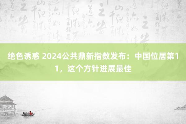 绝色诱惑 2024公共鼎新指数发布：中国位居第11，这个方针进展最佳