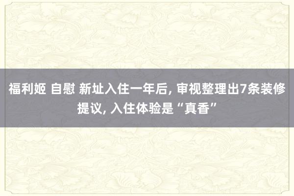 福利姬 自慰 新址入住一年后， 审视整理出7条装修提议， 入住体验是“真香”