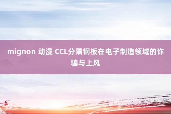 mignon 动漫 CCL分隔钢板在电子制造领域的诈骗与上风