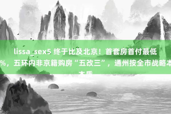 lissa_sex5 终于比及北京！首套房首付最低15%，五环内非京籍购房“五改三”，通州按全市战略本质