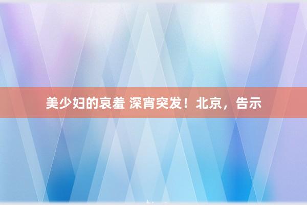 美少妇的哀羞 深宵突发！北京，告示