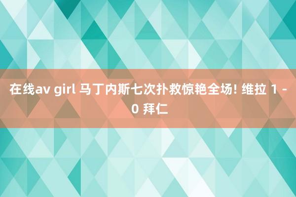 在线av girl 马丁内斯七次扑救惊艳全场! 维拉 1 - 0 拜仁