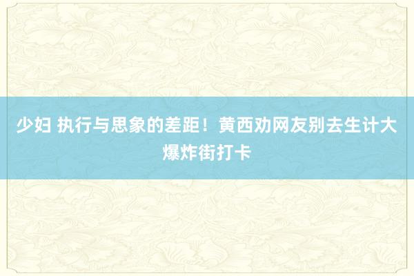 少妇 执行与思象的差距！黄西劝网友别去生计大爆炸街打卡