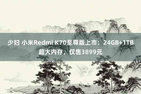 少妇 小米Redmi K70至尊版上市：24GB+1TB超大内存，仅售3899元