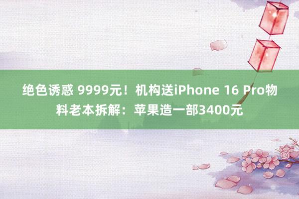 绝色诱惑 9999元！机构送iPhone 16 Pro物料老本拆解：苹果造一部3400元