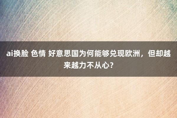 ai换脸 色情 好意思国为何能够兑现欧洲，但却越来越力不从心？