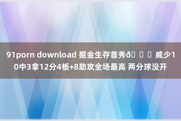 91porn download 掘金生存首秀😉威少10中3拿12分4板+8助攻全场最高 两分球没开