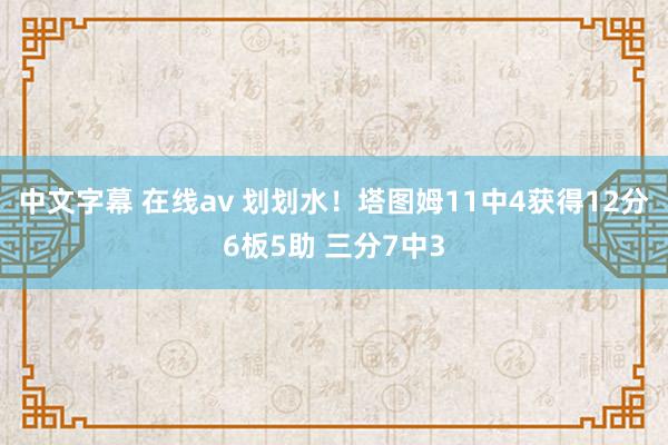 中文字幕 在线av 划划水！塔图姆11中4获得12分6板5助 三分7中3