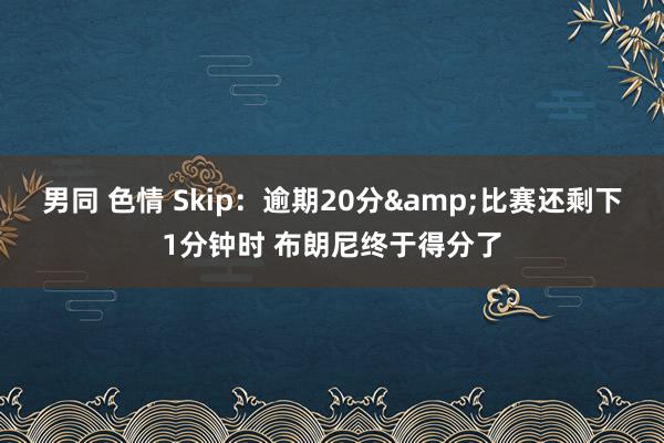 男同 色情 Skip：逾期20分&比赛还剩下1分钟时 布朗尼终于得分了