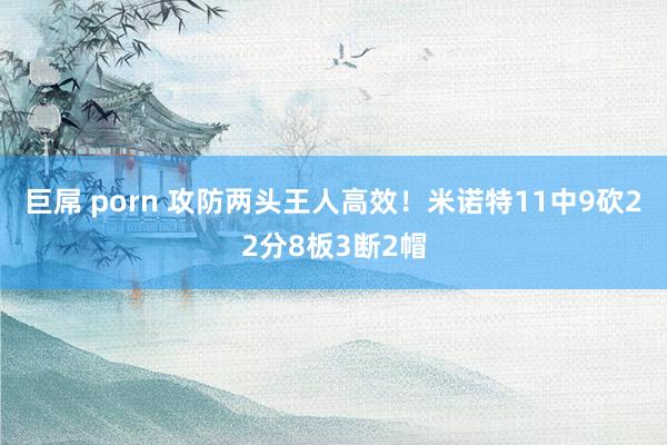 巨屌 porn 攻防两头王人高效！米诺特11中9砍22分8板3断2帽