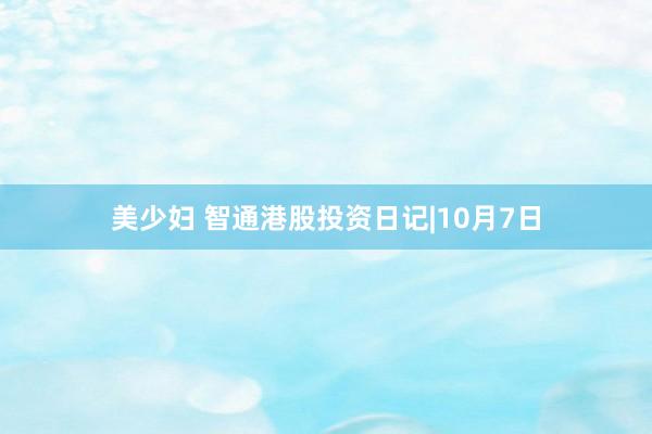 美少妇 智通港股投资日记|10月7日