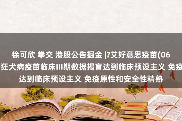 徐可欣 拳交 港股公告掘金 |?艾好意思疫苗(06660)：迭代无血清狂犬病疫苗临床III期数据揭盲达到临床预设主义 免疫原性和安全性精熟