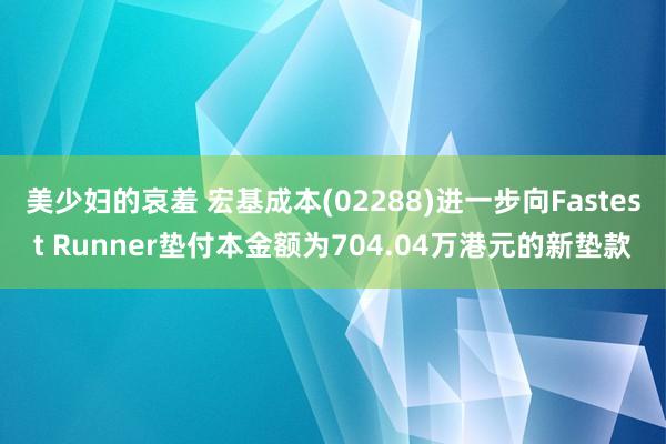 美少妇的哀羞 宏基成本(02288)进一步向Fastest Runner垫付本金额为704.04万港元的新垫款