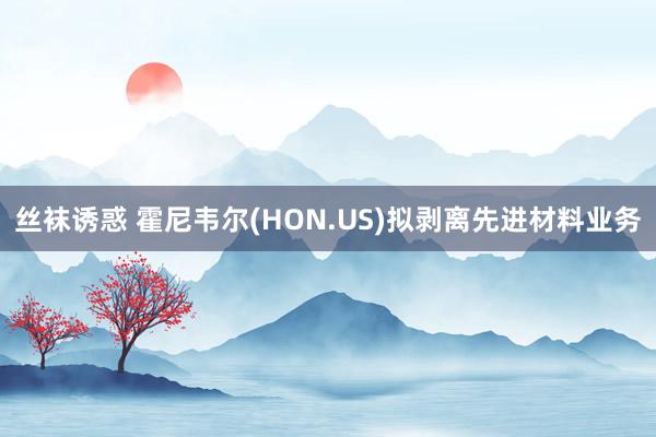 丝袜诱惑 霍尼韦尔(HON.US)拟剥离先进材料业务