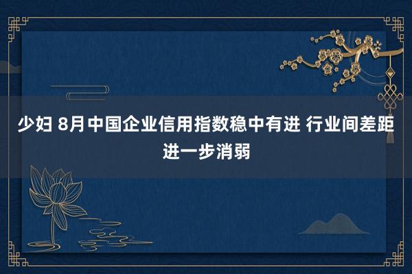 少妇 8月中国企业信用指数稳中有进 行业间差距进一步消弱