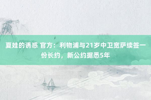 夏娃的诱惑 官方：利物浦与21岁中卫宽萨续签一份长约，新公约据悉5年