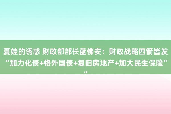 夏娃的诱惑 财政部部长蓝佛安：财政战略四箭皆发“加力化债+格外国债+复旧房地产+加大民生保险”