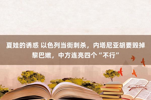 夏娃的诱惑 以色列当街刺杀，内塔尼亚胡要毁掉黎巴嫩，中方连亮四个“不行”