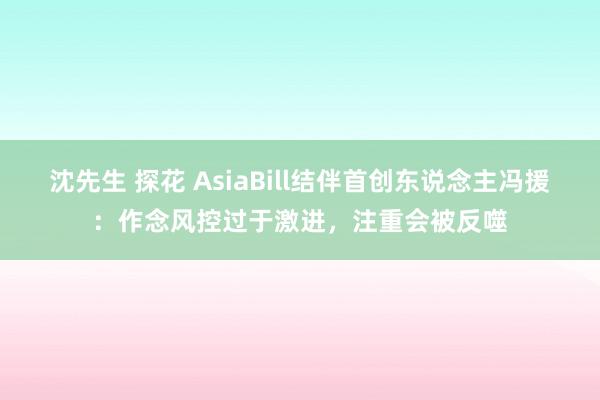 沈先生 探花 AsiaBill结伴首创东说念主冯援：作念风控过于激进，注重会被反噬