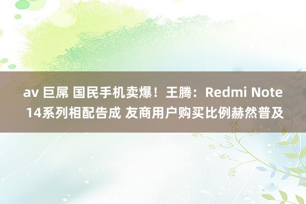 av 巨屌 国民手机卖爆！王腾：Redmi Note 14系列相配告成 友商用户购买比例赫然普及