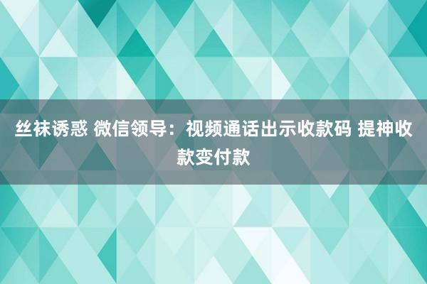 丝袜诱惑 微信领导：视频通话出示收款码 提神收款变付款