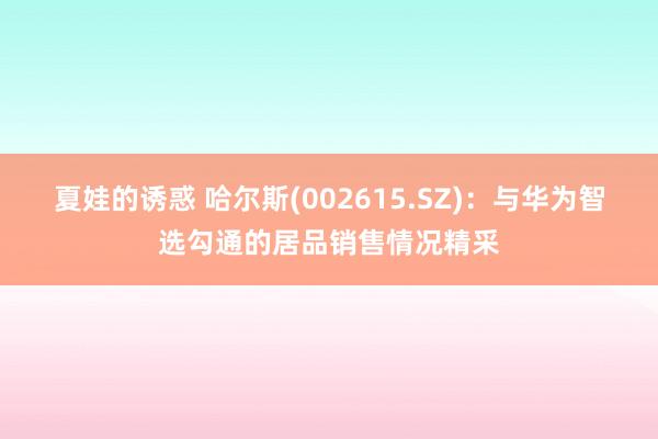 夏娃的诱惑 哈尔斯(002615.SZ)：与华为智选勾通的居品销售情况精采