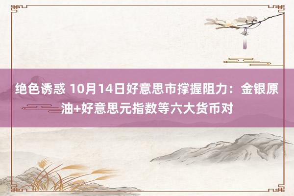 绝色诱惑 10月14日好意思市撑握阻力：金银原油+好意思元指数等六大货币对