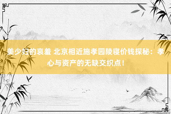 美少妇的哀羞 北京相近施孝园陵寝价钱探秘：孝心与资产的无缺交织点！