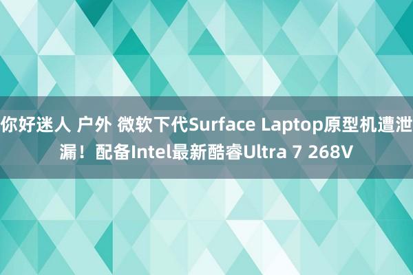 你好迷人 户外 微软下代Surface Laptop原型机遭泄漏！配备Intel最新酷睿Ultra 7 268V