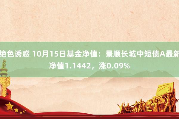 绝色诱惑 10月15日基金净值：景顺长城中短债A最新净值1.1442，涨0.09%