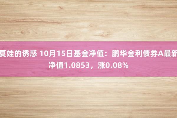 夏娃的诱惑 10月15日基金净值：鹏华金利债券A最新净值1.0853，涨0.08%