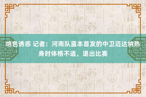 绝色诱惑 记者：河南队蓝本首发的中卫迈达纳热身时体格不适，退出比赛