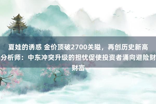 夏娃的诱惑 金价顶破2700关隘，再创历史新高，分析师：中东冲突升级的担忧促使投资者涌向避险财富