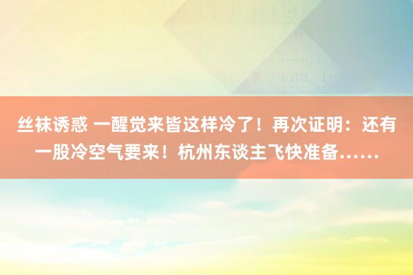 丝袜诱惑 一醒觉来皆这样冷了！再次证明：还有一股冷空气要来！杭州东谈主飞快准备……