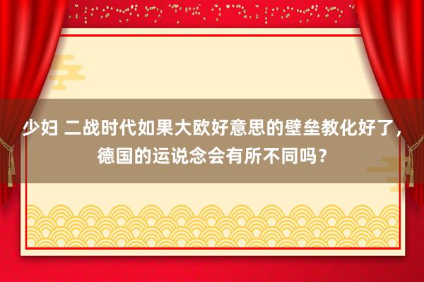 少妇 二战时代如果大欧好意思的壁垒教化好了，德国的运说念会有所不同吗？