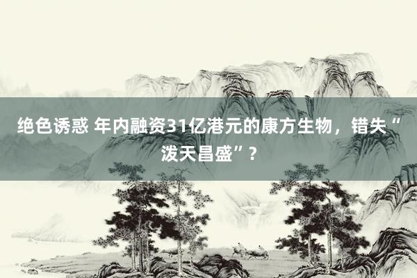 绝色诱惑 年内融资31亿港元的康方生物，错失“泼天昌盛”？