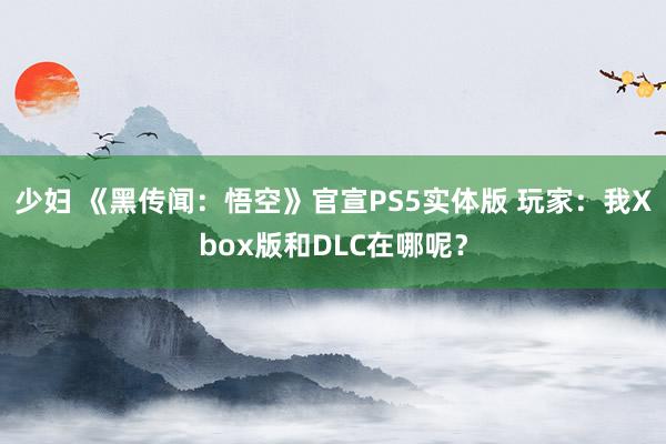 少妇 《黑传闻：悟空》官宣PS5实体版 玩家：我Xbox版和DLC在哪呢？