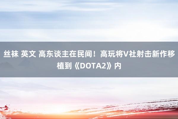 丝袜 英文 高东谈主在民间！高玩将V社射击新作移植到《DOTA2》内