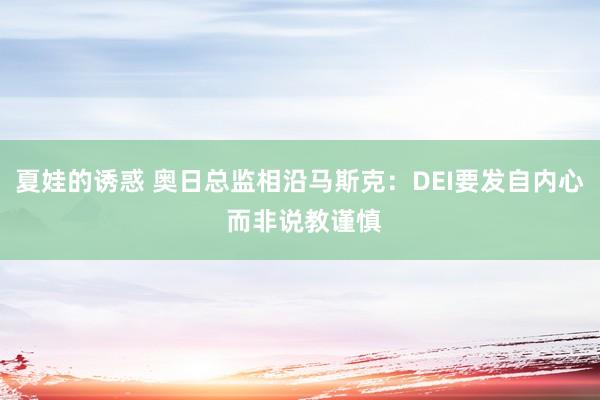 夏娃的诱惑 奥日总监相沿马斯克：DEI要发自内心 而非说教谨慎