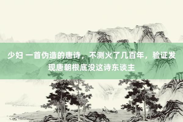 少妇 一首伪造的唐诗，不测火了几百年，验证发现唐朝根底没这诗东谈主