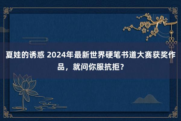 夏娃的诱惑 2024年最新世界硬笔书道大赛获奖作品，就问你服抗拒？