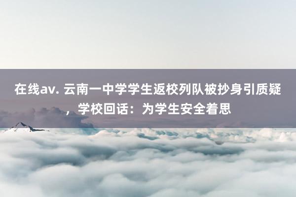 在线av. 云南一中学学生返校列队被抄身引质疑，学校回话：为学生安全着思